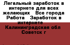 Легальный заработок в интернете для всех желающих - Все города Работа » Заработок в интернете   . Калининградская обл.,Советск г.